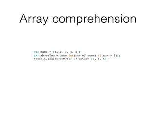 Array comprehension
var nums = [1, 2, 3, 4, 5];
var aboveTwo = [num for(num of nums) if(num > 2)];
console.log(aboveTwo); // return [3, 4, 5]
 