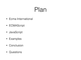 Plan
• Ecma International
• ECMAScript
• JavaScript
• Examples
• Conclusion
• Questions
 