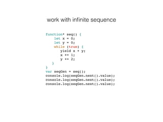 work with inﬁnite sequence
function* seq() {
let x = 0;
let y = 0;
while (true) {
yield x + y;
x += 1;
y += 2;
}
}
var seqGen = seq();
console.log(seqGen.next().value);
console.log(seqGen.next().value);
console.log(seqGen.next().value);
 