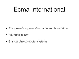 Ecma International
• European Computer Manufacturers Association
• Founded in 1961
• Standardize computer systems
 