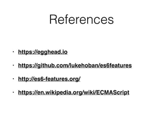 References
• https://egghead.io
• https://github.com/lukehoban/es6features
• http://es6-features.org/
• https://en.wikipedia.org/wiki/ECMAScript
 