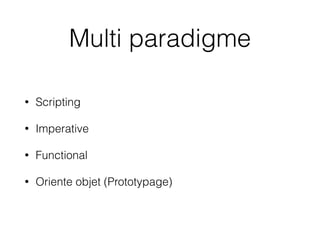 Multi paradigme
• Scripting
• Imperative
• Functional
• Oriente objet (Prototypage)
 