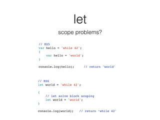 let
scope problems?
// ES5
var hello = 'while 42';
{
var hello = 'world';
}
console.log(hello); // return 'world'
// ES6
let world = 'while 42';
{
// let solve block scoping
let world = 'world';
}
console.log(world); // return ‘while 42'
 