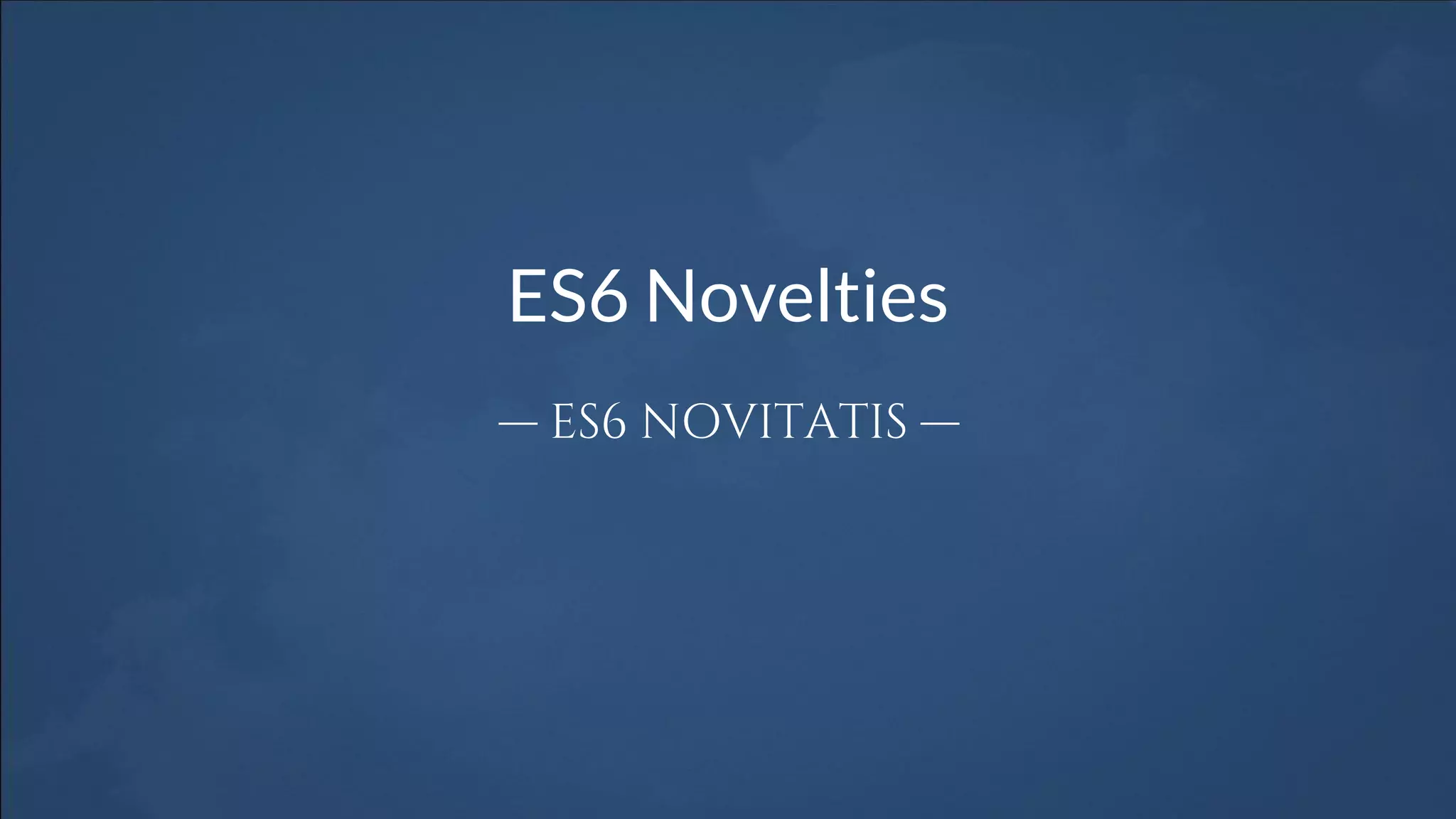 ES6 Novelties
— ES6 NOVITATIS —
 