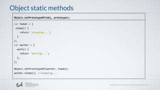 Object static methods
var human = {
sleep() {
return 'sleeping...';
}
};
var worker = {
work() {
return 'working...';
},
};
Object.setPrototypeOf(worker, human);
worker.sleep(); //sleeping...
Object.setPrototypeOf(obj, prototype);
 