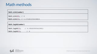 Math methods
Math.sinh(0); // 0
Math.sinh(1); // 1.1752011936438014
Math.sinh(number)
Math.log10(2); // 0.3010299956639812
Math.log10(1); // 0
Math.log10(number)
 