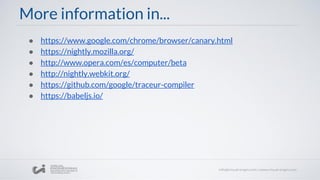 More information in...
● https://www.google.com/chrome/browser/canary.html
● https://nightly.mozilla.org/
● http://www.opera.com/es/computer/beta
● http://nightly.webkit.org/
● https://github.com/google/traceur-compiler
● https://babeljs.io/
 