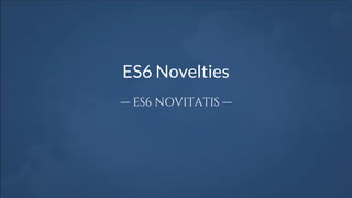 ES6 Novelties
— ES6 NOVITATIS —
 