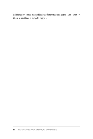 delimitador, sem a necessidade de fazer truques, como var that =
this ou utilizar o método bind .
82 10.2 O CONTEXTO DE EXECUÇÃO É DIFERENTE
 