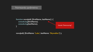 function novoJedi( {ﬁrstName, lastName} ) {
console.log(ﬁrstName);
console.log(lastName);
}
!
!
novoJedi( {ﬁrstName: 'Luke', lastName: ‘Skywalker'} );
!
!
Nomeando parâmetros
Usando “Destructuring”
 