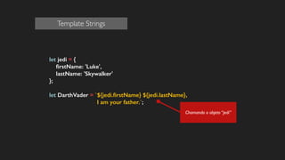 let jedi = {
ﬁrstName: 'Luke',
lastName: 'Skywalker'
};
!
let DarthVader = `${jedi.ﬁrstName} ${jedi.lastName},
I am your father.`;
!
!
Chamando o objeto “jedi”
Template Strings
 