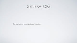 GENERATORS
Suspender a execução de funções	

 