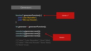 function* generatorFunction() {
yield 'Luke Skywalker';
yield 'Obi-wan Kenobi';
}
!
let generator = generatorFunction();
!
console.log(generator.next());
console.log(generator.next());
console.log(generator.next());
!
// {“value”:"Luke Skywalker","done":false}
// {“value”:"Obi-wan Kenobi","done":false}
// {“done”:true}
!
Iterators
Usando o *
Generators
 