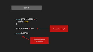 const JEDI_MASTER = {
name: 'Yoda'
};
!
JEDI_MASTER = jedi;
!
conts DARTH;
!
!
const
Variáveis devem ser
inicializaras
Erro de “read-only”
 