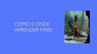COMO E ONDE
APRENDER MAIS?
 