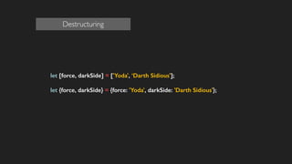 let [force, darkSide] = ['Yoda', ‘Darth Sidious'];
!
let {force, darkSide} = {force: 'Yoda', darkSide: 'Darth Sidious'};
!
!
!
!
Destructuring
 