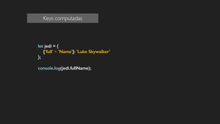 let jedi = {
['full' + 'Name']: 'Luke Skywalker'
};
!
console.log(jedi.fullName);
!
!
!
!
Keys computadas
 