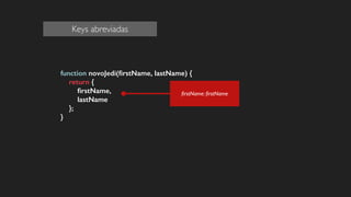 function novoJedi(ﬁrstName, lastName) {
return {
ﬁrstName,
lastName
};
}
!
!
!
ﬁrstName: ﬁrstName
Keys abreviadas
 