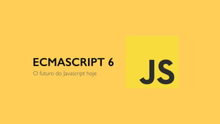 ECMASCRIPT 6
O futuro do Javascript hoje
 