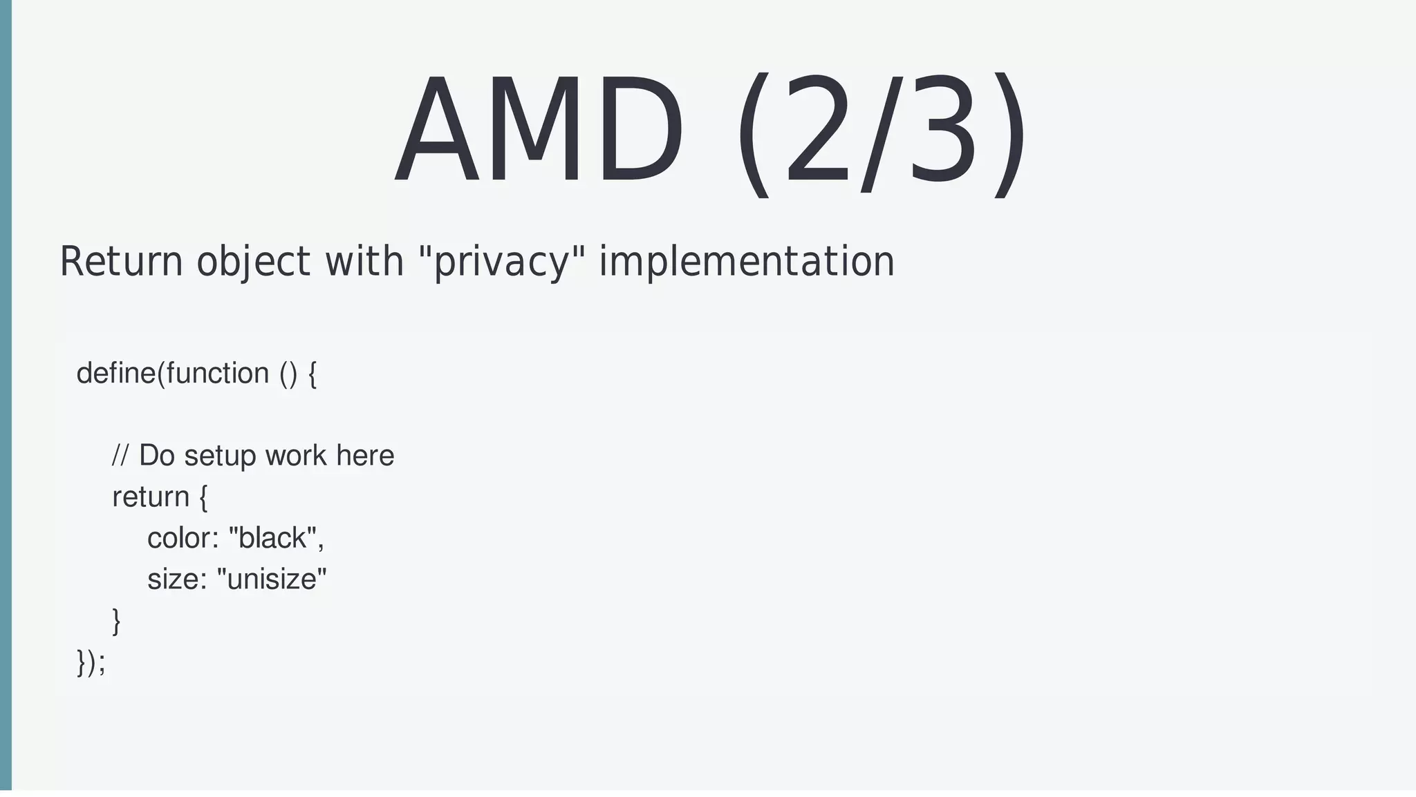 AMD	(2/3)
Return	object	with	"privacy"	implementation
define(function	()	{
				
				//	Do	setup	work	here
				return	{
								color:	"black",
								size:	"unisize"
				}
});
 