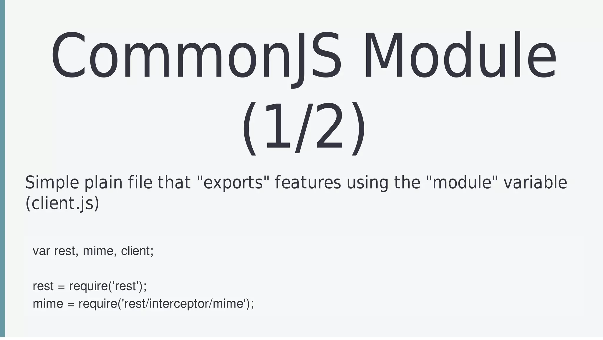 CommonJS	Module
(1/2)
Simple	plain	file	that	"exports"	features	using	the	"module"	variable
(client.js)
var	rest,	mime,	client;
rest	=	require('rest');
mime	=	require('rest/interceptor/mime');
 