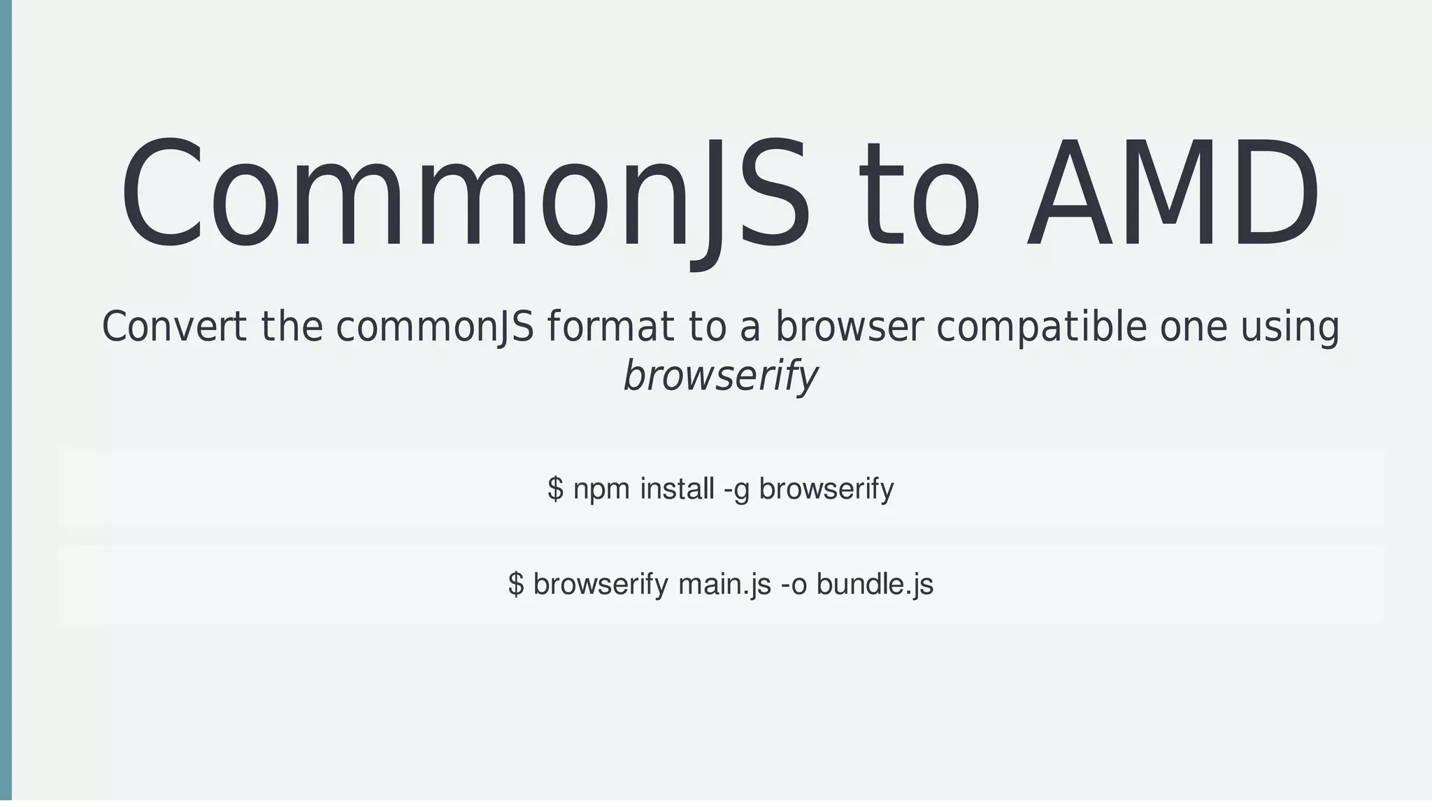 CommonJS	to	AMD
Convert	the	commonJS	format	to	a	browser	compatible	one	using
browserify
$	npm	install	-g	browserify
$	browserify	main.js	-o	bundle.js
 