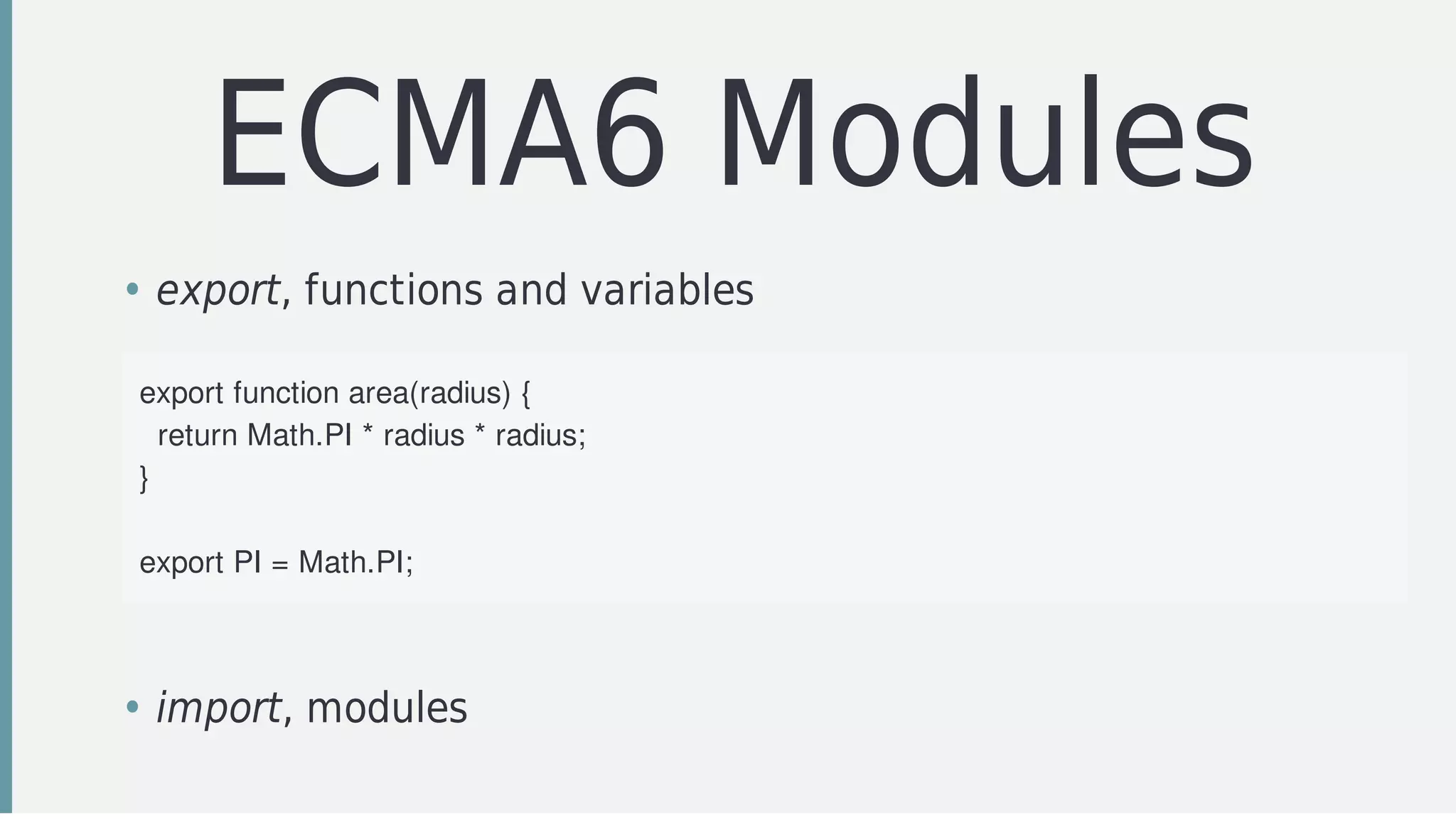 ECMA6	Modules
• export,	functions	and	variables
export	function	area(radius)	{
		return	Math.PI	*	radius	*	radius;
}
	
export	PI	=	Math.PI;
• import,	modules
 