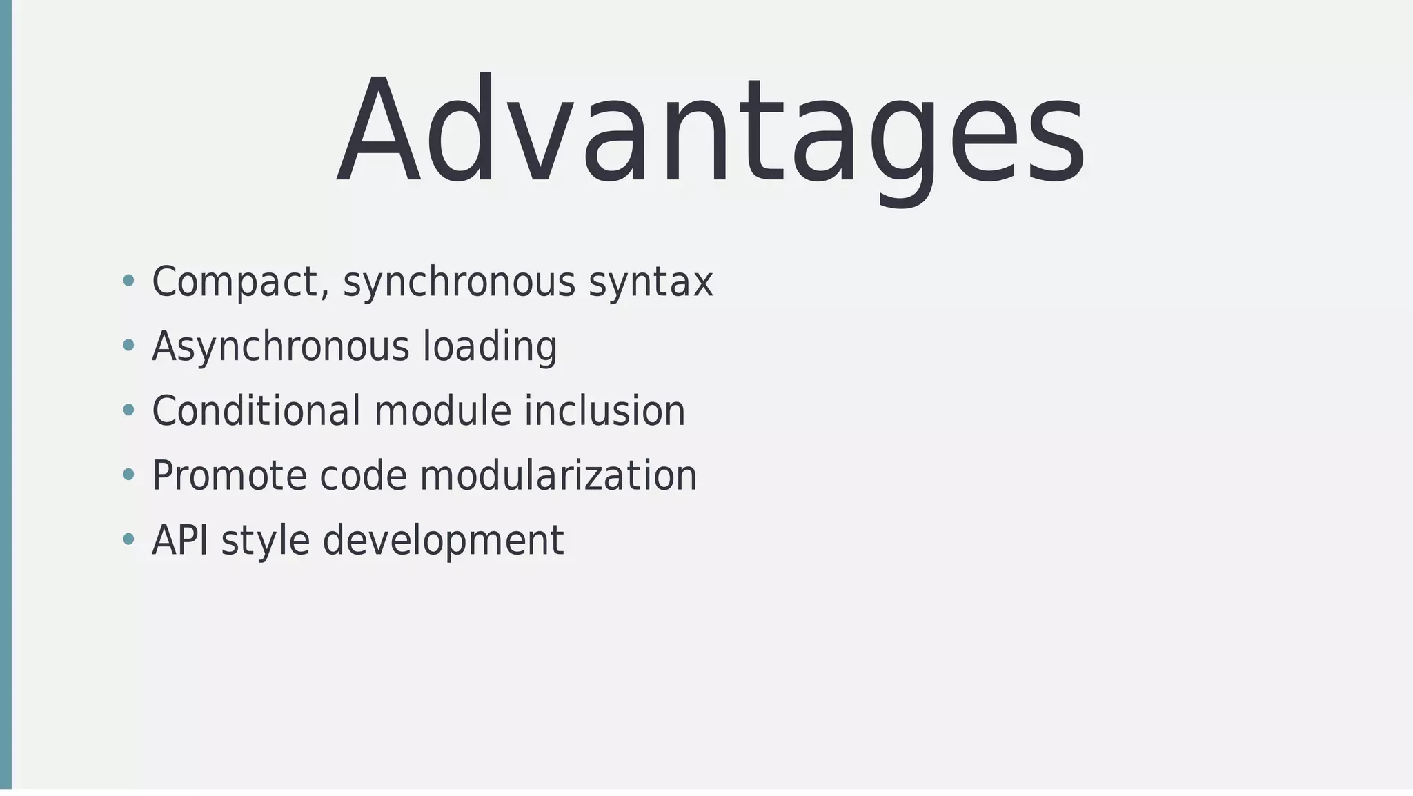 Advantages
• Compact,	synchronous	syntax
• Asynchronous	loading
• Conditional	module	inclusion
• Promote	code	modularization	
• API	style	development
 