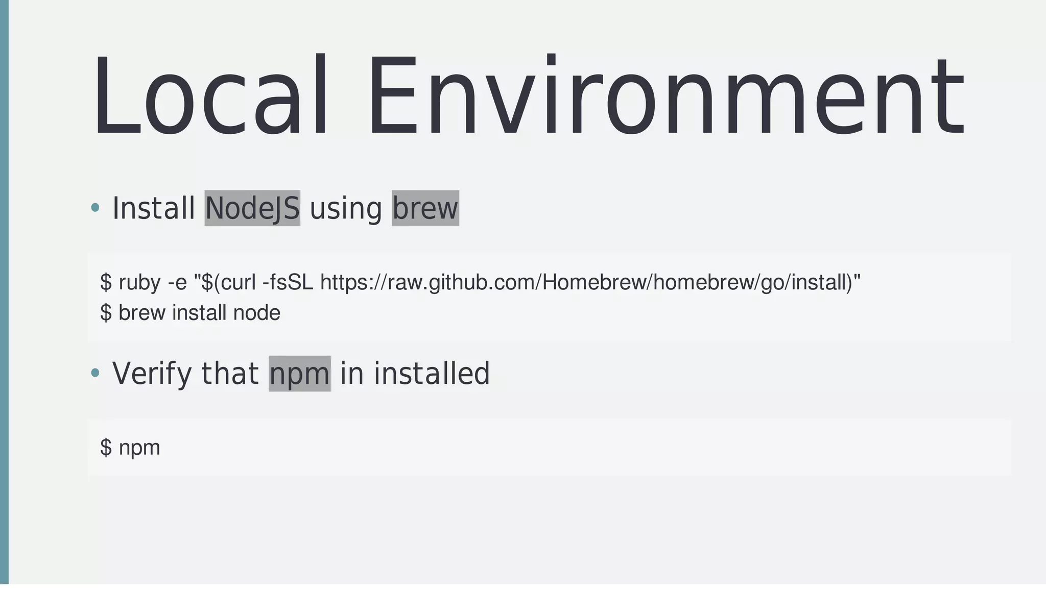 Local	Environment
• Install	NodeJS	using	brew
$	ruby	-e	"$(curl	-fsSL	https://raw.github.com/Homebrew/homebrew/go/install)"
$	brew	install	node
• Verify	that	npm	in	installed
$	npm
 