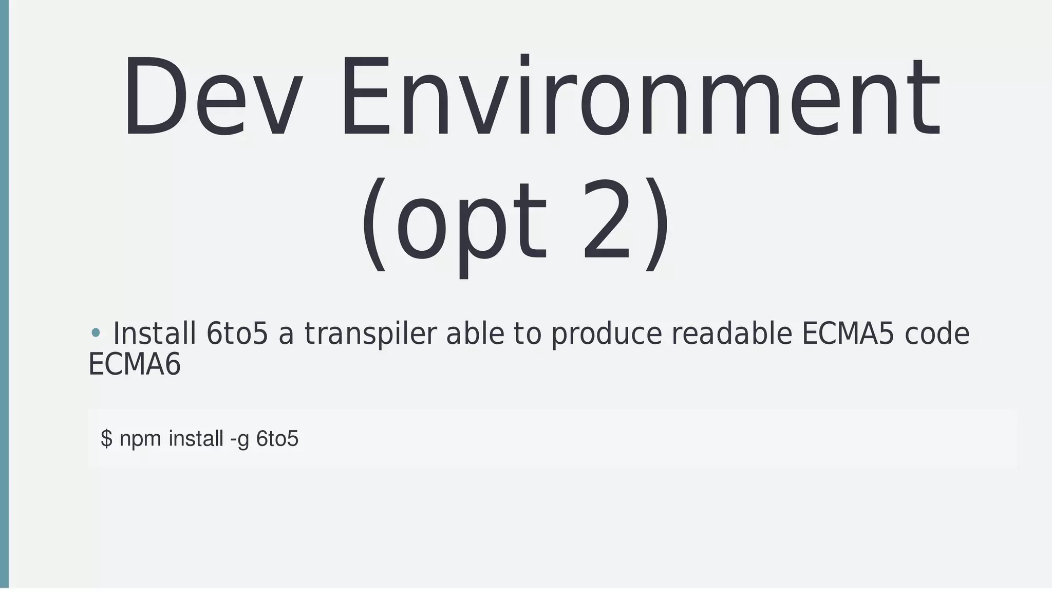Dev	Environment
(opt	2)	
• Install	6to5	a	transpiler	able	to	produce	readable	ECMA5	code
ECMA6
$	npm	install	-g	6to5
 