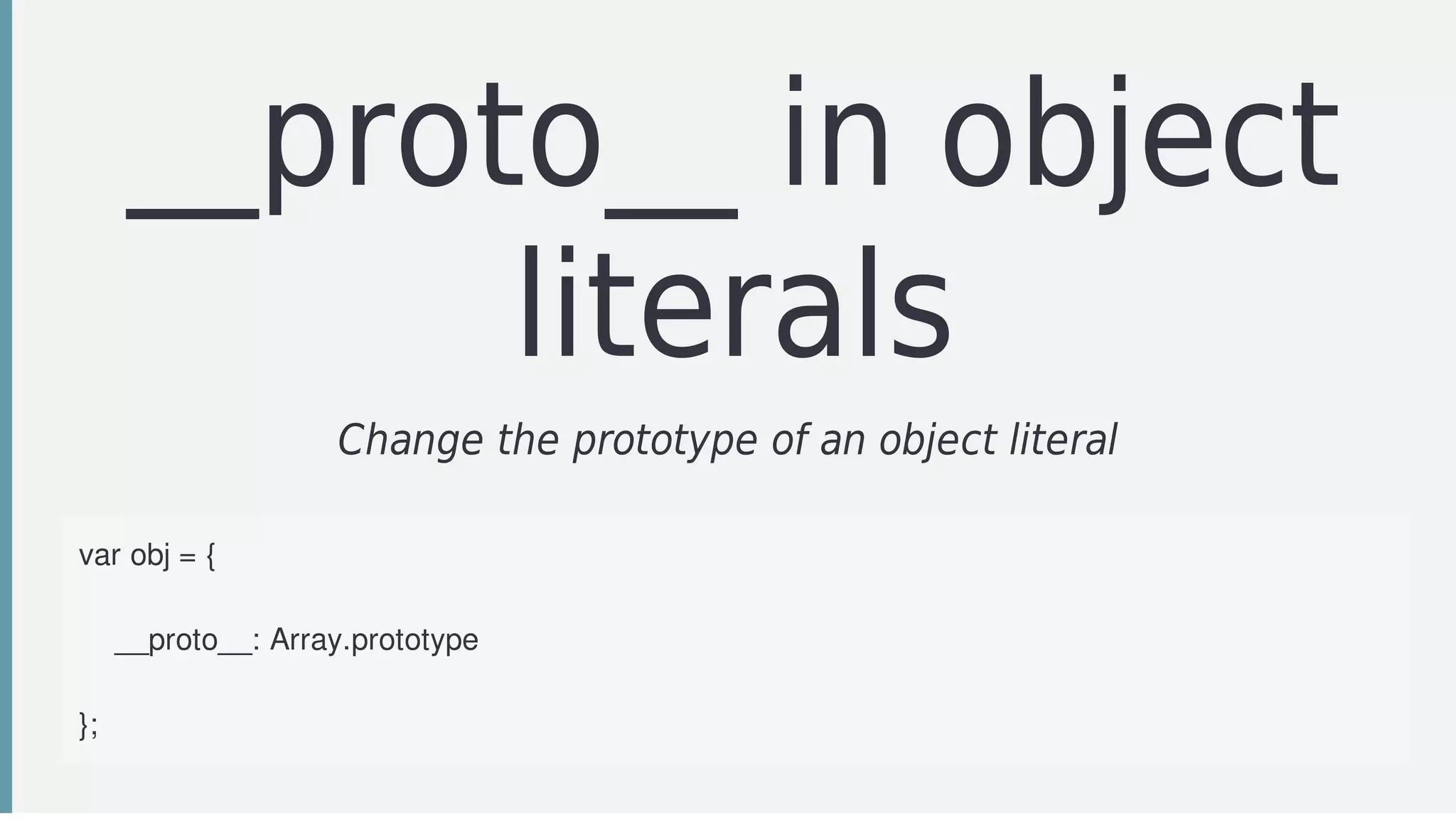 __proto__	in	object
literals
Change	the	prototype	of	an	object	literal	
var	obj	=	{
			
				__proto__:	Array.prototype
				
};
 