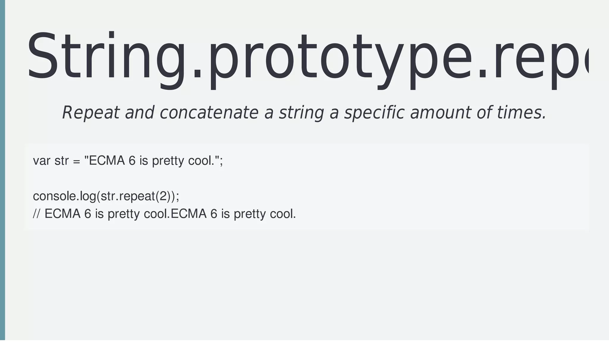 String.prototype.repe
Repeat	and	concatenate	a	string	a	specific	amount	of	times.	
var	str	=	"ECMA	6	is	pretty	cool.";
console.log(str.repeat(2));					
//	ECMA	6	is	pretty	cool.ECMA	6	is	pretty	cool.
 