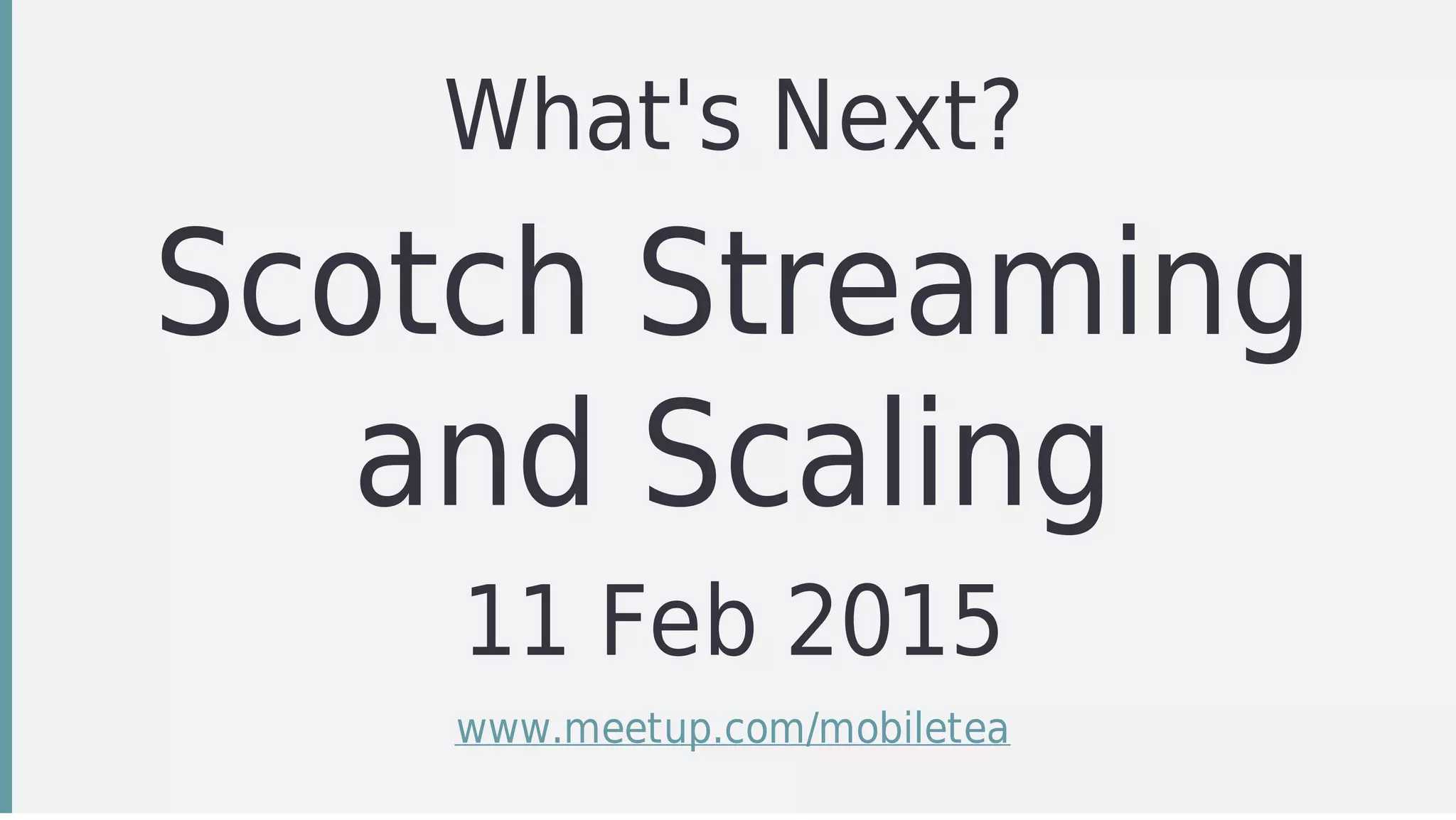 What's	Next?
Scotch	Streaming
and	Scaling
11	Feb	2015
www.meetup.com/mobiletea
 