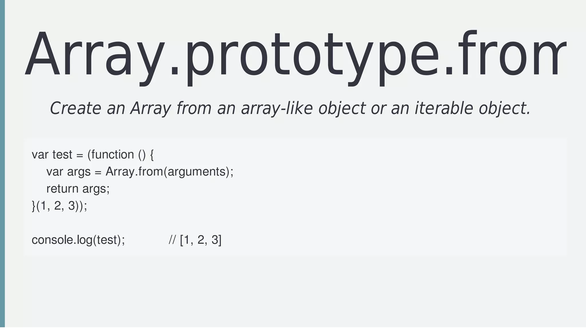 Array.prototype.from
Create	an	Array	from	an	array-like	object	or	an	iterable	object.		
var	test	=	(function	()	{
				var	args	=	Array.from(arguments);
				return	args;
}(1,	2,	3));																													
console.log(test);												//	[1,	2,	3]
 