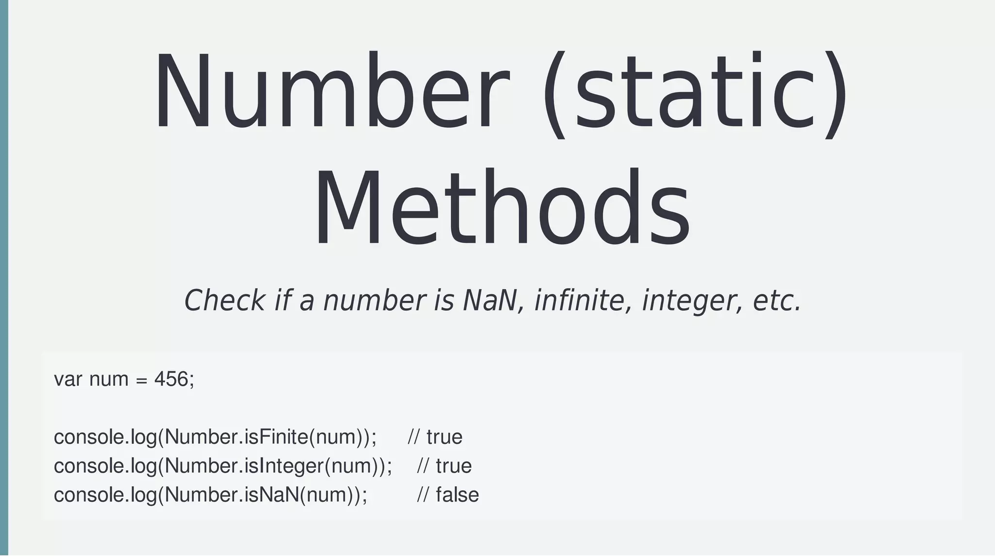 Number	(static)
Methods
Check	if	a	number	is	NaN,	infinite,	integer,	etc.		
var	num	=	456;
console.log(Number.isFinite(num));					//	true
console.log(Number.isInteger(num));				//	true
console.log(Number.isNaN(num));								//	false
 