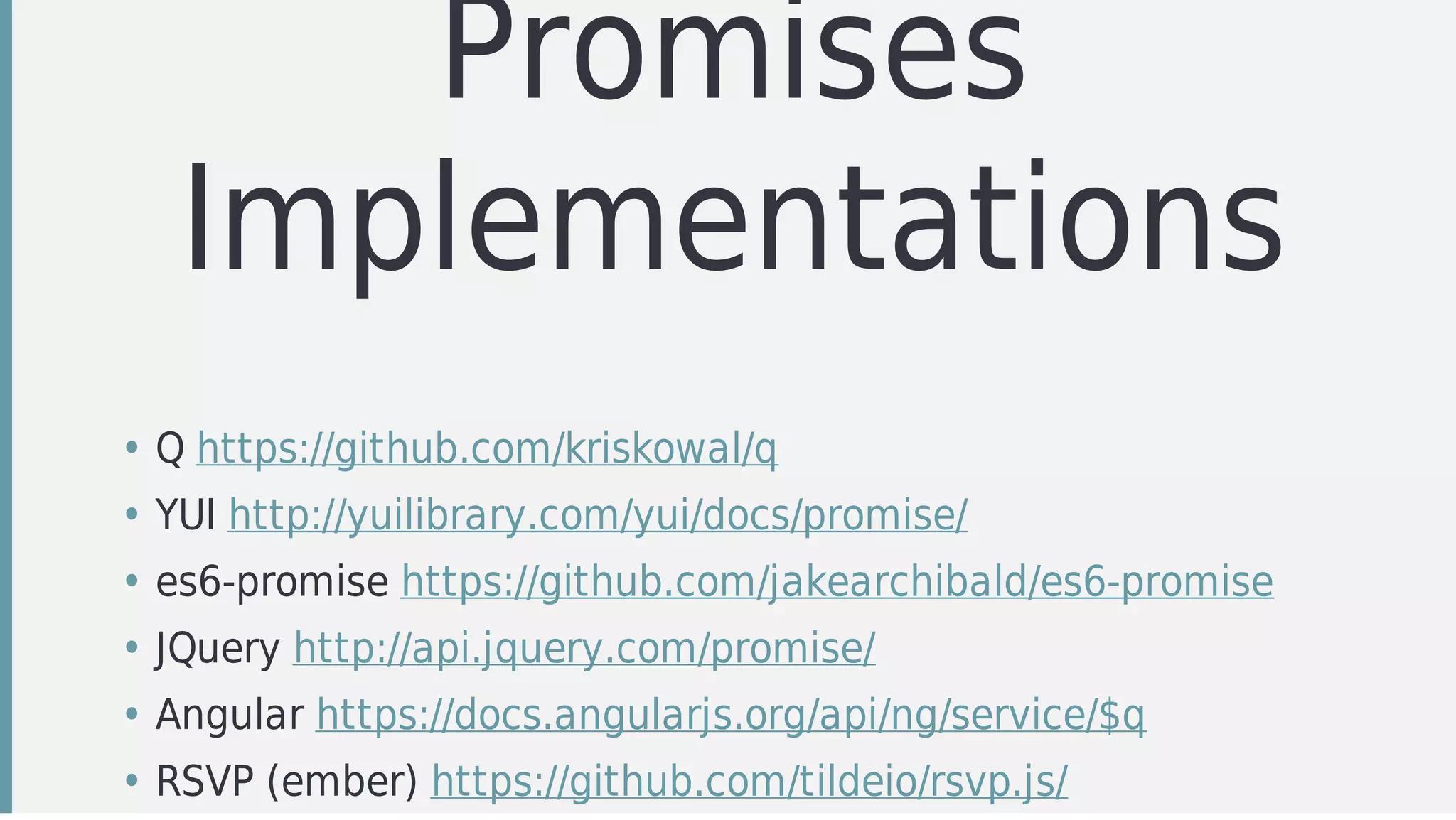 Promises
Implementations
• Q	https://github.com/kriskowal/q
• YUI	http://yuilibrary.com/yui/docs/promise/
• es6-promise	https://github.com/jakearchibald/es6-promise
• JQuery	http://api.jquery.com/promise/
• Angular	https://docs.angularjs.org/api/ng/service/$q
• RSVP	(ember)	https://github.com/tildeio/rsvp.js/
 