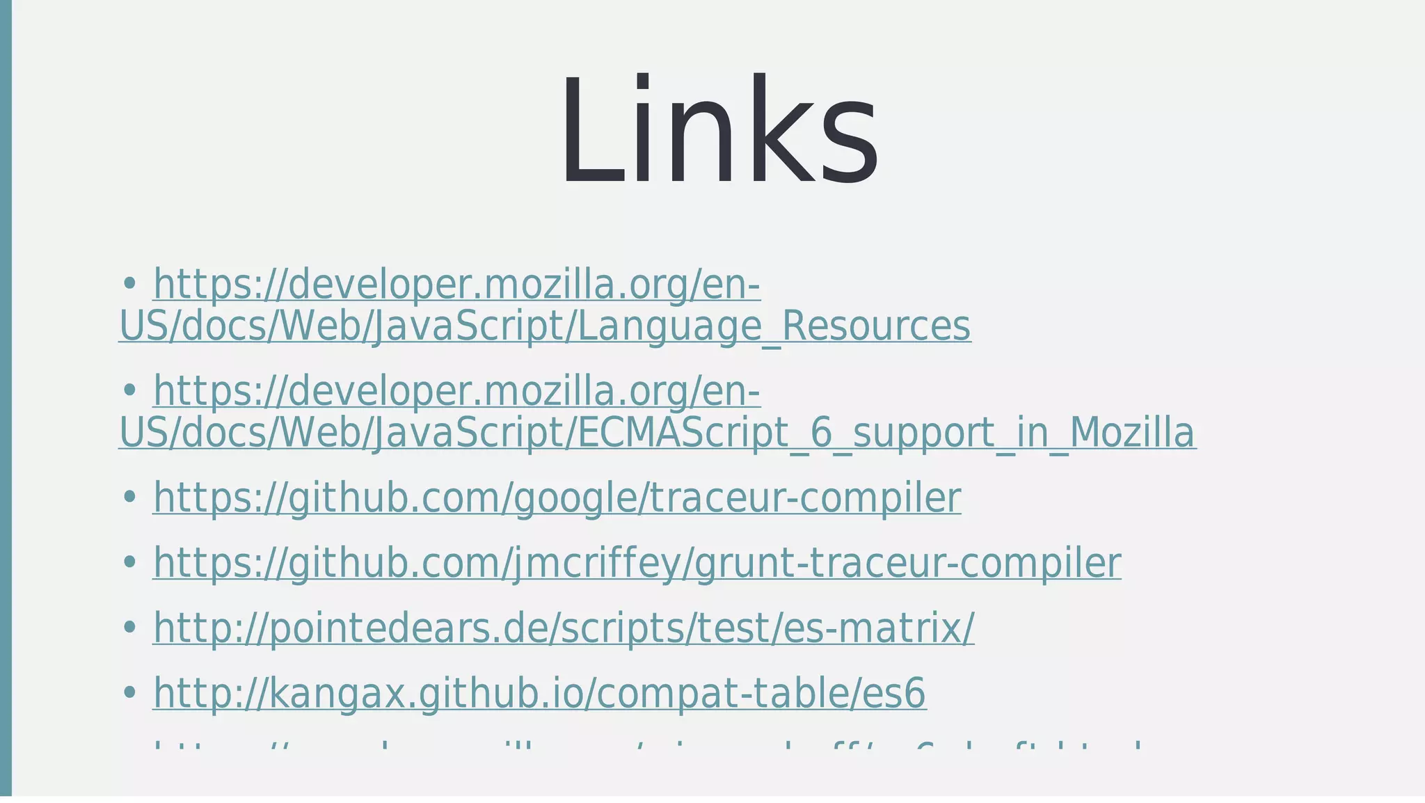 Links
• https://developer.mozilla.org/en-
US/docs/Web/JavaScript/Language_Resources
• https://developer.mozilla.org/en-
US/docs/Web/JavaScript/ECMAScript_6_support_in_Mozilla
• https://github.com/google/traceur-compiler
• https://github.com/jmcriffey/grunt-traceur-compiler
• http://pointedears.de/scripts/test/es-matrix/
• http://kangax.github.io/compat-table/es6
• https://people.mozilla.org/~jorendorff/es6-draft.html
 