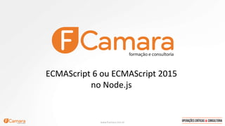 www.fcamara.com.br
ECMAScript 6 ou ECMAScript 2015
no Node.js
 