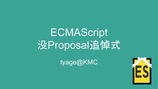 ECMAScript
没Proposal追悼式
tyage@KMC
 