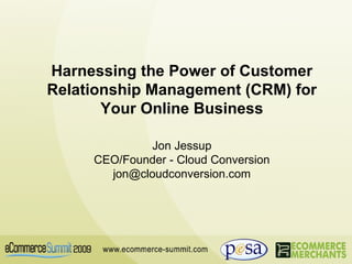 Harnessing the Power of Customer Relationship Management (CRM) for Your Online Business Jon Jessup CEO/Founder - Cloud Conversion [email_address] 