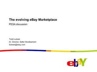 The evolving eBay Marketplace PESA discussion Todd Lutwak Sr. Director, Seller Development [email_address] 