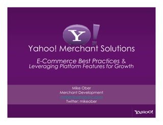 Yahoo! Merchant Solutions
  E-Commerce Best Practices &
Leveraging Platform Features for Growth


                 Mike Ober
           Merchant Development
           mober@yahoo-inc.com
              Twitter: mikeober
 