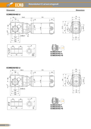 Motoriduttori CC ad assi ortogonali
DC Helical bevel gearmotors
L10
ECMB
DimensionsDimensioni
ECMB250/402 U
ECMB250/502 U
52
170
12
104
20.8
22.8
626
18-20H8
78
26
57 A
6.545°
70
75
87
50 154.5
100
60
71
6.5
35
5071.5
121.5
78
55
60f7
73
4-M6x11
24.5
52
170
12
104
28.3
830
25H8
92
30
23
A
745°
80
4-M8x12
85
98
60 165.5
120
70
85
8.5
40
6084
144
92
64
70f7
87
ECMB250/402 F
ECMB250/402 FL
ECMB250/402 FB
L14
ECMB250/502 F
ECMB250/502 FL
ECMB250/502 FB
L14
 