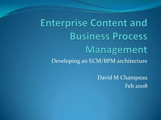 Enterprise Content and Business Process Management Developing an ECM/BPM architecture David M Champeau Feb 2008 