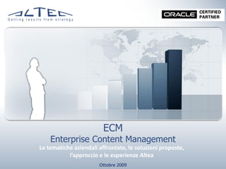 ECM
    Enterprise Content Management
Le tematiche aziendali affrontate, le soluzioni proposte,
           l’approccio e le esperienze Altea
                       Ottobre 2009
 