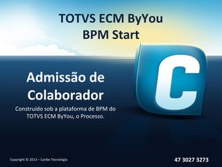TOTVS ECM ByYou
                                 BPM Start


          Admissão de
          Colaborador
   Construído sob a plataforma de BPM do
       TOTVS ECM ByYou, o Processo.




Copyright © 2013 – Caribe Tecnologia            47 3027 3273
 