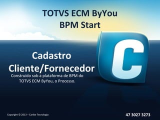 TOTVS ECM ByYou
                                 BPM Start


      Cadastro
 Cliente/Fornecedor
   Construído sob a plataforma de BPM do
       TOTVS ECM ByYou, o Processo.




Copyright © 2013 – Caribe Tecnologia            47 3027 3273
 