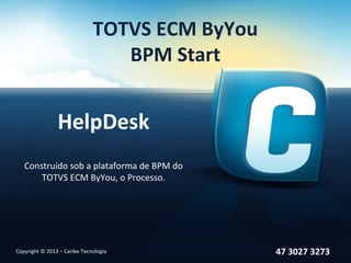 TOTVS ECM ByYou
                                 BPM Start


                HelpDesk
   Construído sob a plataforma de BPM do
       TOTVS ECM ByYou, o Processo.




Copyright © 2013 – Caribe Tecnologia            47 3027 3273
 