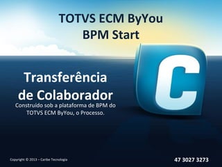 TOTVS ECM ByYou
                                 BPM Start


     Transferência
    de Colaborador
   Construído sob a plataforma de BPM do
       TOTVS ECM ByYou, o Processo.




Copyright © 2013 – Caribe Tecnologia            47 3027 3273
 
