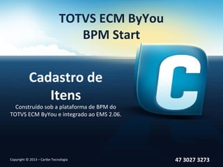TOTVS ECM ByYou
BPM Start
Cadastro de
Itens
Construído sob a plataforma de BPM do
TOTVS ECM ByYou e integrado ao EMS 2.06.
47 3027 3273Copyright © 2013 – Caribe Tecnologia
 